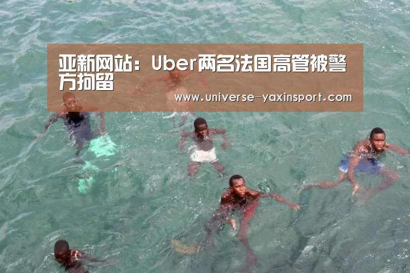 亚新网站:Uber两名法国高管被警方拘留(图1) 亚新网站:Uber两名法国高管被警方拘留(图1)
