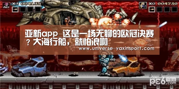 亚新app_这是一场无聊的欧冠决赛?大海行船,就怕浪啊(图4) 亚新网站