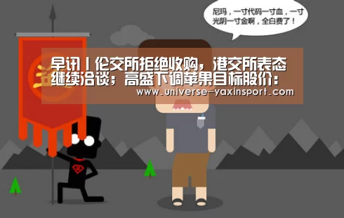 早讯丨伦交所拒绝收购,港交所表态继续洽谈;高盛下调苹果目标股价:亚新体育(图3) 亚新网站
