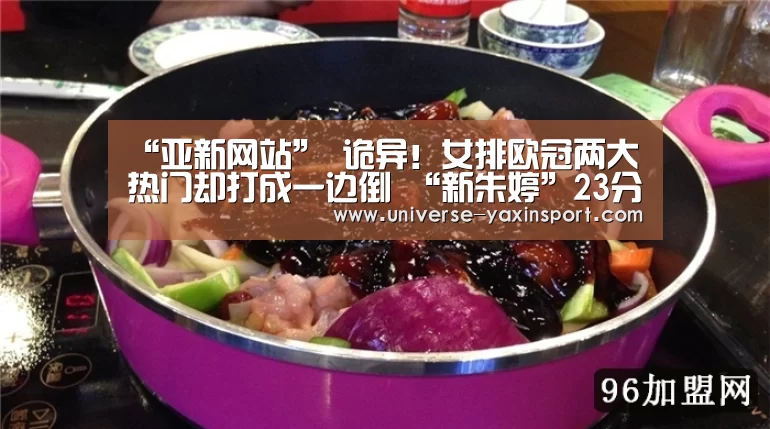 “亚新网站”
诡异!女排欧冠两大热门却打成一边倒 “新朱婷”23分难救主(图1) 亚新app