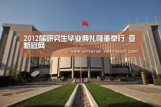2012届研究生毕业典礼隆重举行_亚新官网(图1) 亚新app