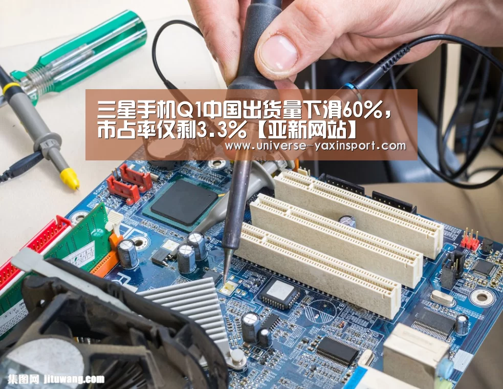 三星手机Q1中国出货量下滑60%,市占率仅剩3.3%【亚新网站】(图1) 亚新官网