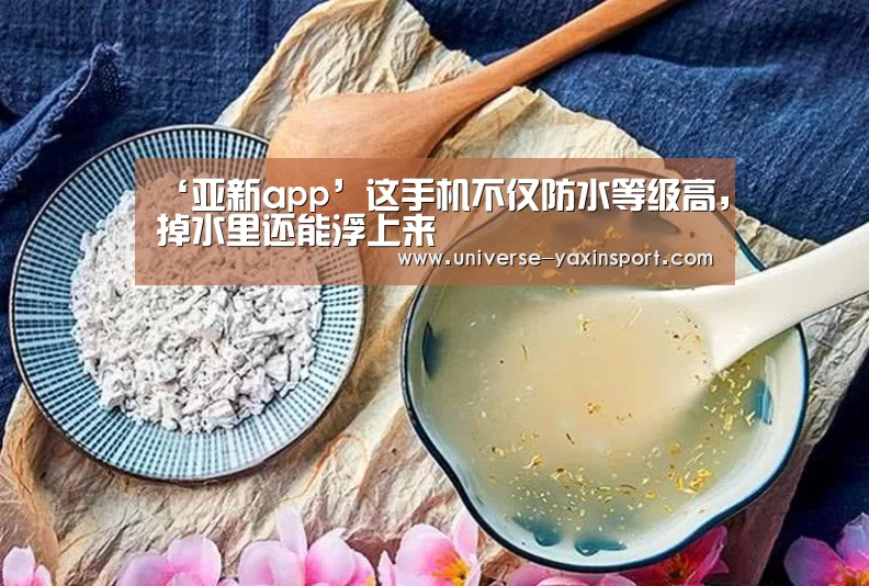 ‘亚新app’这手机不仅防水等级高,掉水里还能浮上来(图2) 亚新官网