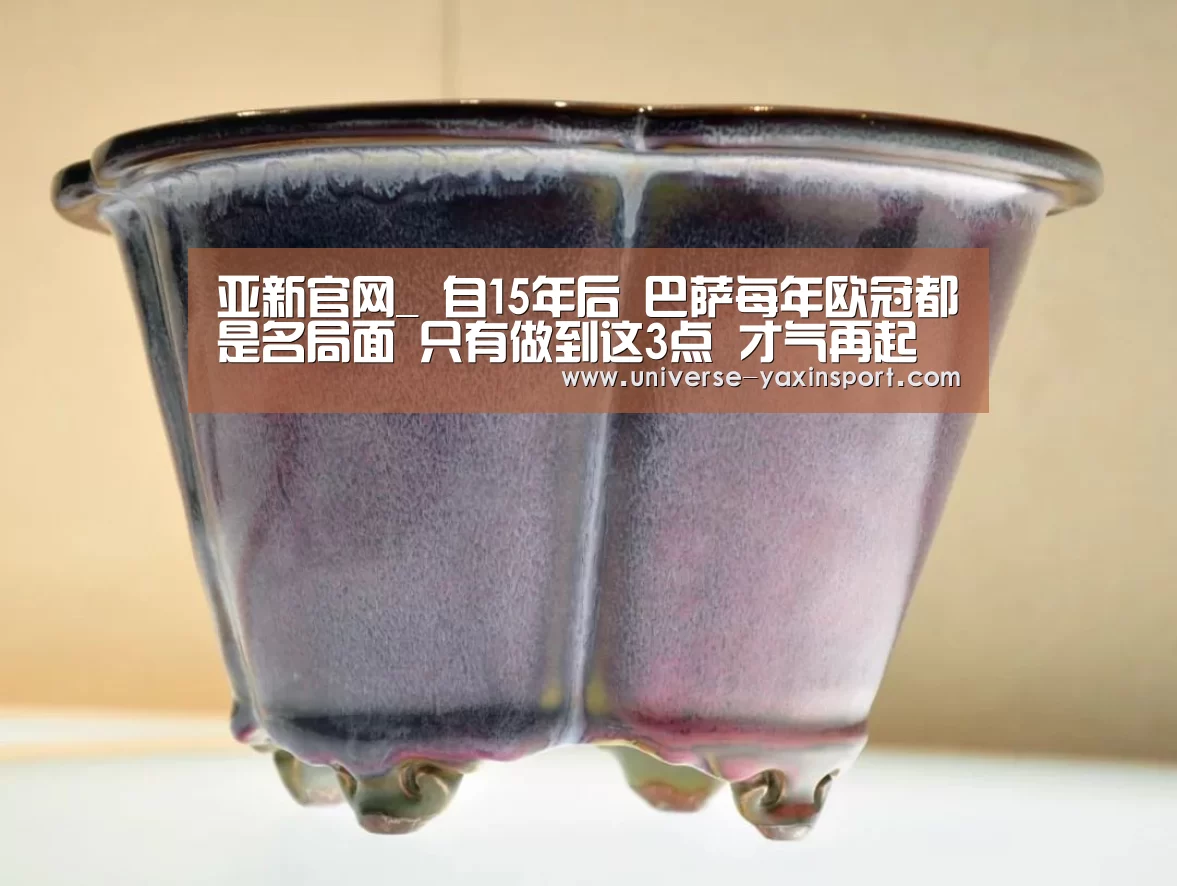 亚新官网_
自15年后 巴萨每年欧冠都是名局面 只有做到这3点 才气再起吗(图1) 亚新官网