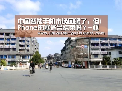 中国智能手机市场回暖了,但iPhone的寒冬会结束吗?-亚新官网(图1) 亚新app
