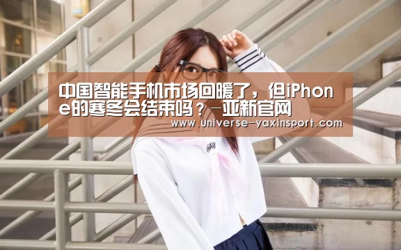 中国智能手机市场回暖了,但iPhone的寒冬会结束吗?-亚新官网(图2) 亚新体育