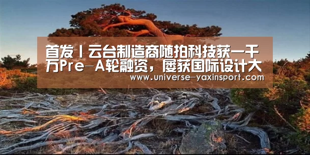 首发丨云台制造商随拍科技获一千万Pre-A轮融资,屡获国际设计大奖|亚新体育(图2) 首发丨云台制造商随拍科技获一千万Pre-A轮融资,屡获国际设计大奖|亚新体育(图2)