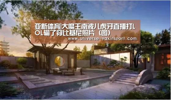 亚新体育|大魔王南波儿虎牙直播打LOL输了穿比基尼照片(图)(图2) 亚新网站