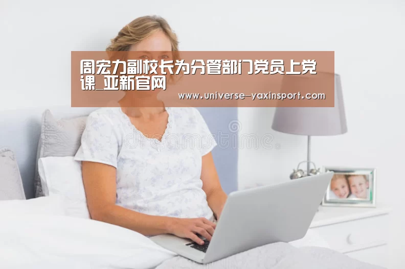 周宏力副校长为分管部门党员上党课_亚新官网(图2) 亚新网站