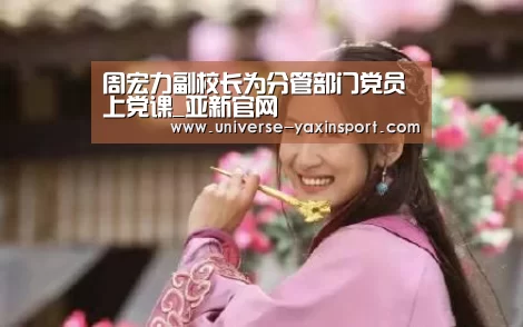 周宏力副校长为分管部门党员上党课_亚新官网(图1) 亚新官网