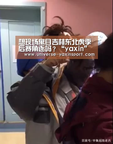 想现场寓目吉林东北虎季后赛角逐吗?“yaxin”(图3) 亚新官网