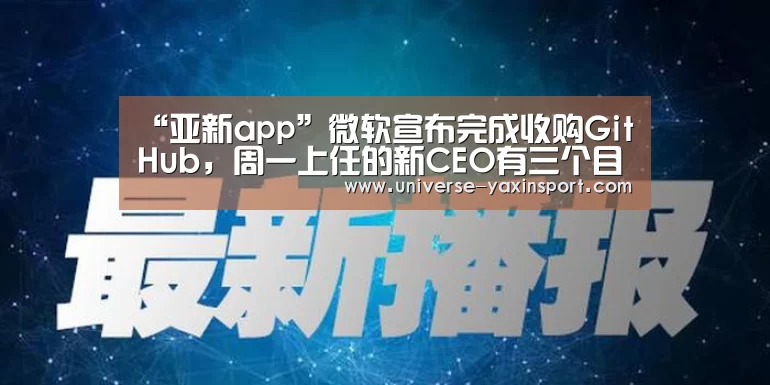 “亚新app”微软宣布完成收购GitHub,周一上任的新CEO有三个目标(图3) 亚新官网