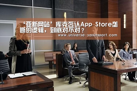 ‘亚新网站’库克否认App Store垄断的逻辑,到底对不对?(图1) 亚新官网